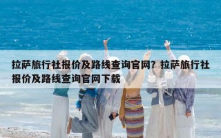 拉萨旅行社报价及路线查询官网？拉萨旅行社报价及路线查询官网下载
