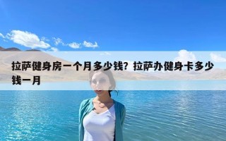 拉萨健身房一个月多少钱？拉萨办健身卡多少钱一月
