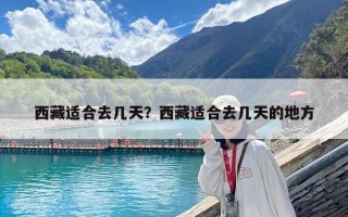 西藏适合去几天？西藏适合去几天的地方
