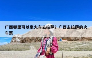 广西哪里可以坐火车去拉萨？广西去拉萨的火车票