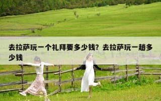 去拉萨玩一个礼拜要多少钱？去拉萨玩一趟多少钱
