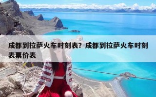 成都到拉萨火车时刻表？成都到拉萨火车时刻表票价表