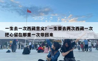 一生去一次西藏意义？一生要去两次西藏一次把心留在那里一次带回来