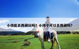 小孩能去西藏玩吗？小孩子可以去西藏吗?