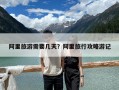 阿里旅游需要几天？阿里旅行攻略游记