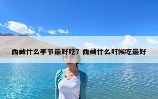 西藏什么季节最好吃？西藏什么时候吃最好