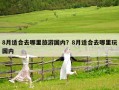 8月适合去哪里旅游国内？8月适合去哪里玩国内