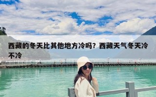 西藏的冬天比其他地方冷吗？西藏天气冬天冷不冷