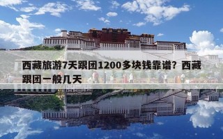 西藏旅游7天跟团1200多块钱靠谱？西藏跟团一般几天