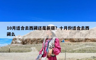 10月适合去西藏还是新疆？十月份适合去西藏么