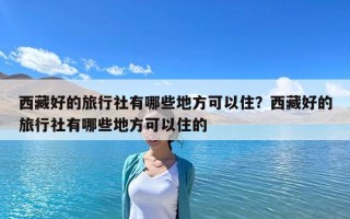 西藏好的旅行社有哪些地方可以住？西藏好的旅行社有哪些地方可以住的