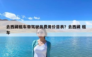 去西藏租车带驾驶员费用价目表？去西藏 租车