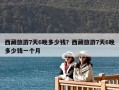 西藏旅游7天6晚多少钱？西藏旅游7天6晚多少钱一个人？