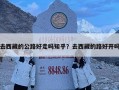 去西藏的公路好走吗知乎？去西藏的路好开吗