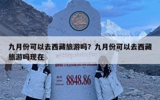 九月份可以去西藏旅游吗？九月份可以去西藏旅游吗现在