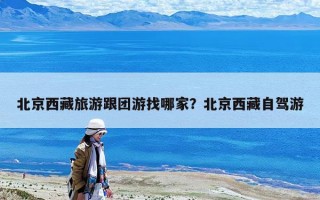 北京西藏旅游跟团游找哪家？北京西藏自驾游