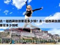 去一趟西藏旅游要花多少钱？去一趟西藏旅游要花多少钱呢