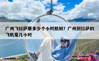 广州飞拉萨要多少个小时航班？广州到拉萨的飞机是几小时