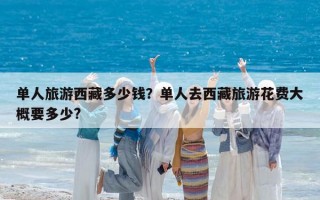 单人旅游西藏多少钱？单人去西藏旅游花费大概要多少?