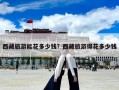 西藏旅游能花多少钱？西藏旅游得花多少钱