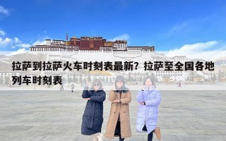 拉萨到拉萨火车时刻表最新？拉萨至全国各地列车时刻表