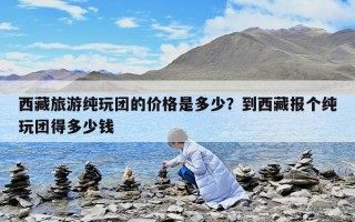 西藏旅游纯玩团的价格是多少？到西藏报个纯玩团得多少钱