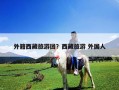 外籍西藏旅游团？西藏旅游 外国人