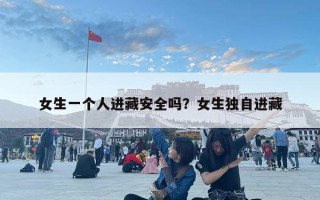 女生一个人进藏安全吗？女生独自进藏