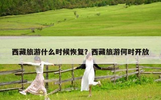 西藏旅游什么时候恢复？西藏旅游何时开放