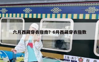 六月西藏穿衣指南？6月西藏穿衣指数