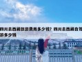 四川去西藏旅游费用多少钱？四川去西藏自驾游多少钱