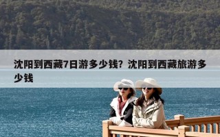 沈阳到西藏7日游多少钱？沈阳到西藏旅游多少钱