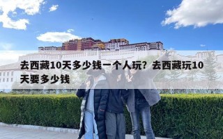 去西藏10天多少钱一个人玩？去西藏玩10天要多少钱