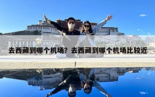 去西藏到哪个机场？去西藏到哪个机场比较近