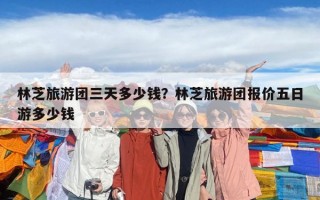 林芝旅游团三天多少钱？林芝旅游团报价五日游多少钱