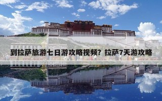 到拉萨旅游七日游攻略视频？拉萨7天游攻略