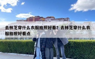 去林芝穿什么衣服拍照好看？去林芝穿什么衣服拍照好看点