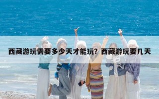 西藏游玩需要多少天才能玩？西藏游玩要几天