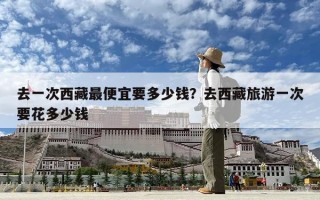 去一次西藏最便宜要多少钱？去西藏旅游一次要花多少钱