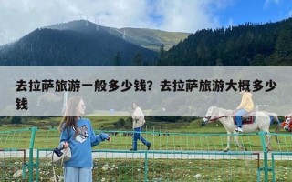去拉萨旅游一般多少钱？去拉萨旅游大概多少钱