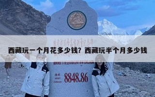 西藏玩一个月花多少钱？西藏玩半个月多少钱