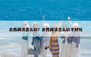 去西藏该怎么玩？去西藏该怎么玩才好玩