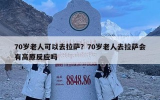 70岁老人可以去拉萨？70岁老人去拉萨会有高原反应吗