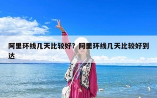 阿里环线几天比较好？阿里环线几天比较好到达