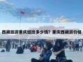 西藏旅游重庆组团多少钱？重庆西藏游价格