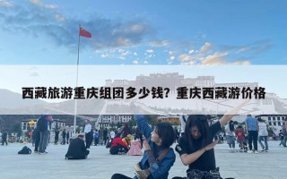 西藏旅游重庆组团多少钱？重庆西藏游价格
