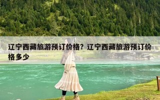 辽宁西藏旅游预订价格？辽宁西藏旅游预订价格多少