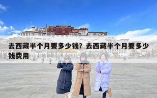 去西藏半个月要多少钱？去西藏半个月要多少钱费用