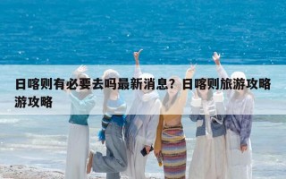 日喀则有必要去吗最新消息？日喀则旅游攻略游攻略