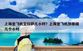 上海坐飞机至拉萨几小时？上海坐飞机到泰国几个小时